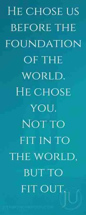 He chose us before the foundation of the world. He chose you. Not to fit in to the world, but to fit out.