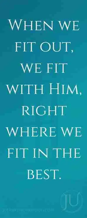 When we fit out, we fit with Him, right where we fit in the best.