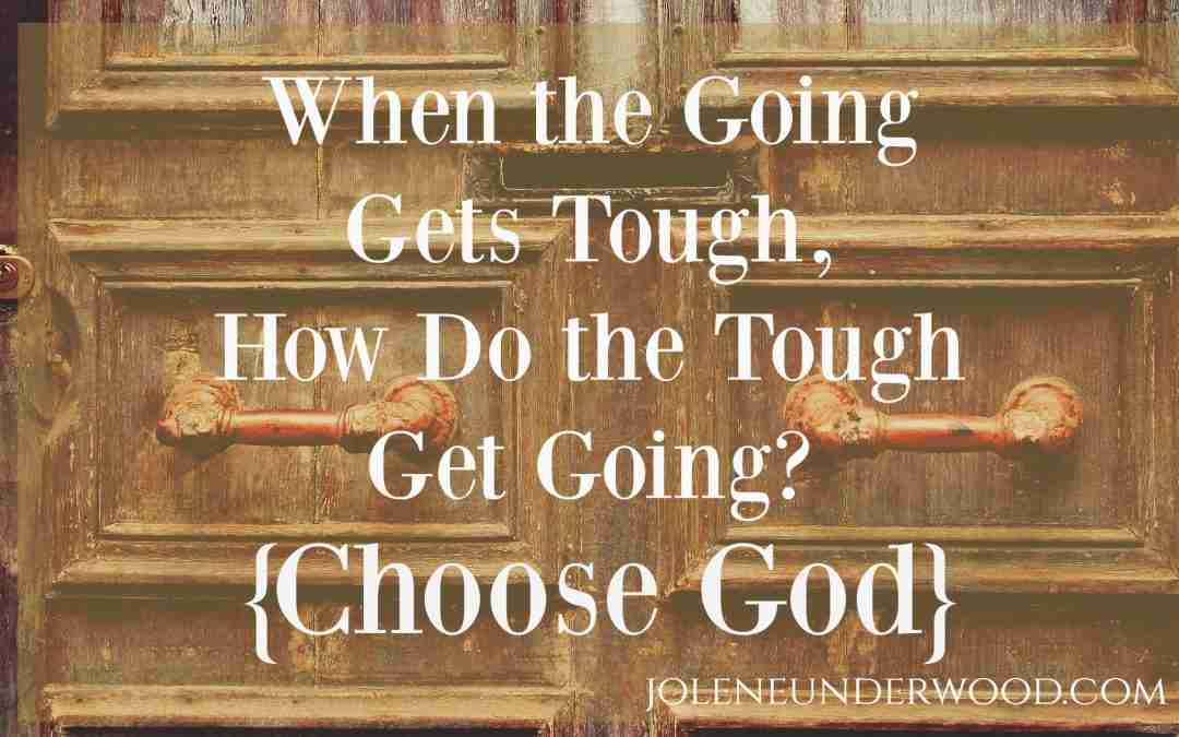 When the Going Gets Tough, How Do the Tough Get Going? {Choose God}