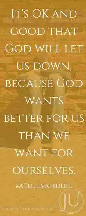 It's OK and good that God will let us down, because God wants better for us than we want for ourselves.
