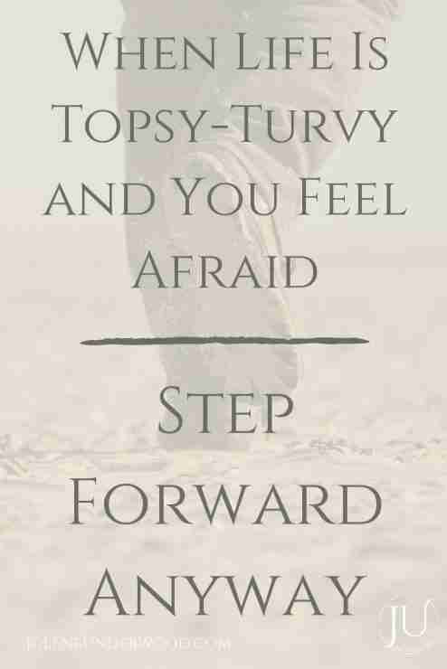 When Life is Topsy-Turvy and You Feel Afraid Step Forward Anyway