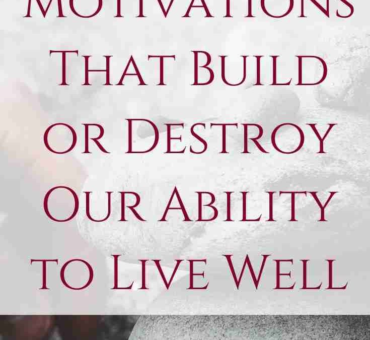 Motivations That Build or Destroy Our Ability to Live Well